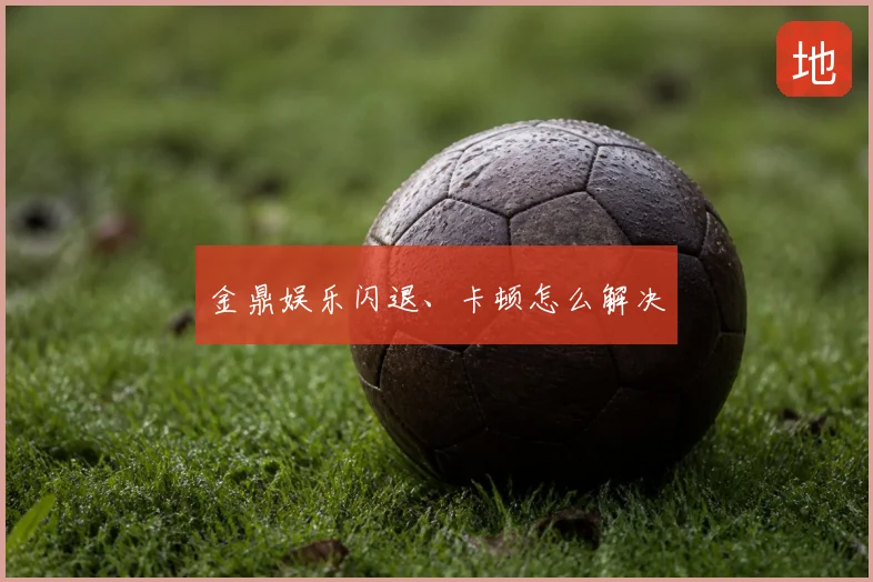 金鼎娱乐闪退、卡顿怎么解决