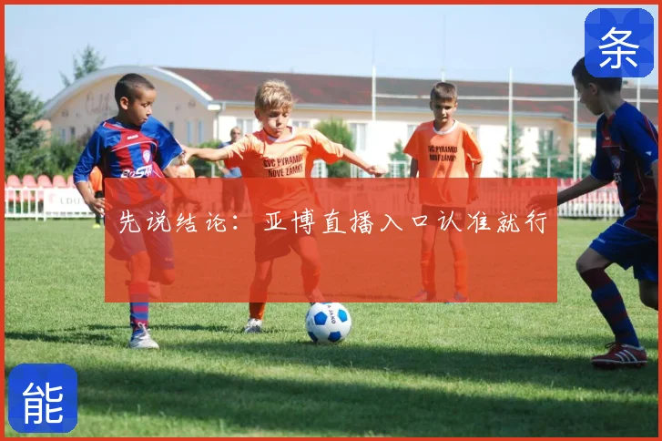 先说结论:亚博直播入口认准就行
